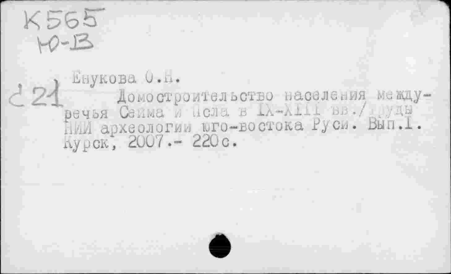 ﻿Внукова ü.и.
Д о м о ст рои т е л ь ст в о н а селе и и я м е ад у вечья Сейма и пела в IX-літі вв./ /ды Ний археологии юго-востока Руси. Бьіп.1. аур ск, 2ÜÜ7.- 220 с.